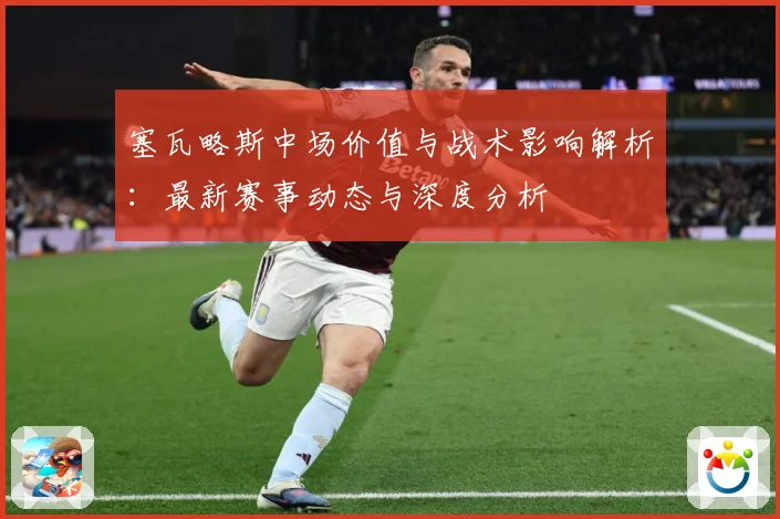 塞瓦略斯中场价值与战术影响解析：最新赛事动态与深度分析