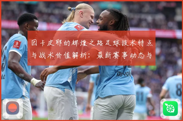 因卡皮耶的辉煌之路足球技术特点与战术价值解析：最新赛事动态与深度分析