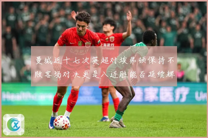 曼城近十七次英超对埃弗顿保持不败客场对决更是八连胜能否延续辉战术观察：最新赛事动态与深度分析