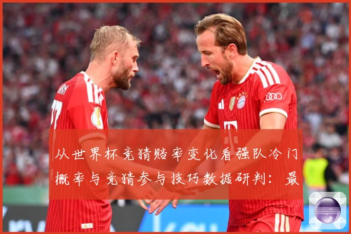从世界杯竞猜赔率变化看强队冷门概率与竞猜参与技巧数据研判：最新赛事动态与深度分析