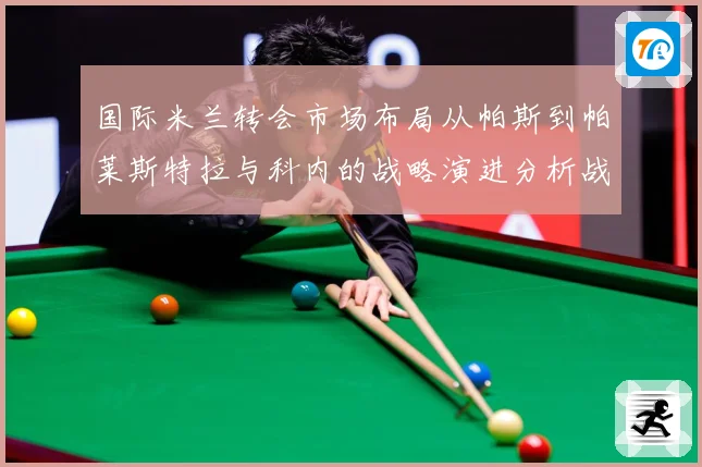 国际米兰转会市场布局从帕斯到帕莱斯特拉与科内的战略演进分析战术观察：最新赛事动态与深度分析
