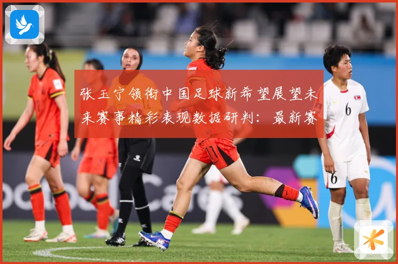 张玉宁领衔中国足球新希望展望未来赛事精彩表现数据研判：最新赛事动态与深度分析