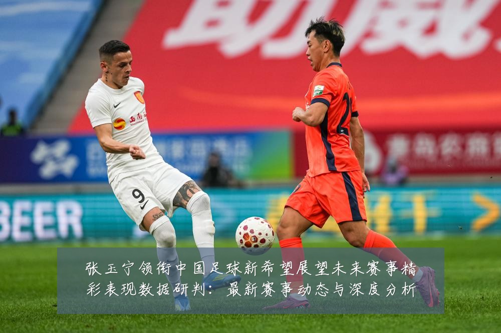 张玉宁领衔中国足球新希望展望未来赛事精彩表现数据研判:最新赛事动态与深度分析