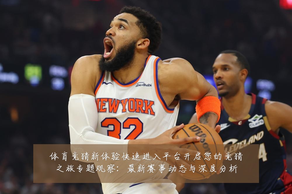 体育竞猜新体验快速进入平台开启您的竞猜之旅专题观察:最新赛事动态与深度分析