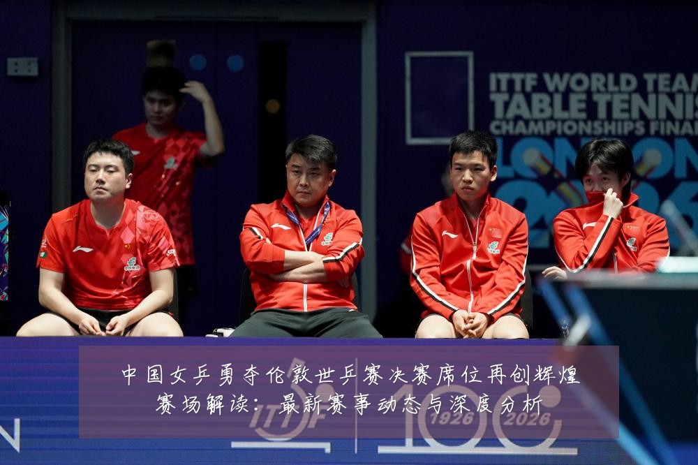 中国女乒勇夺伦敦世乒赛决赛席位再创辉煌赛场解读:最新赛事动态与深度分析