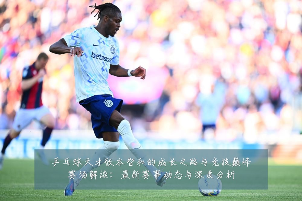 乒乓球天才张本智和的成长之路与竞技巅峰赛场解读:最新赛事动态与深度分析