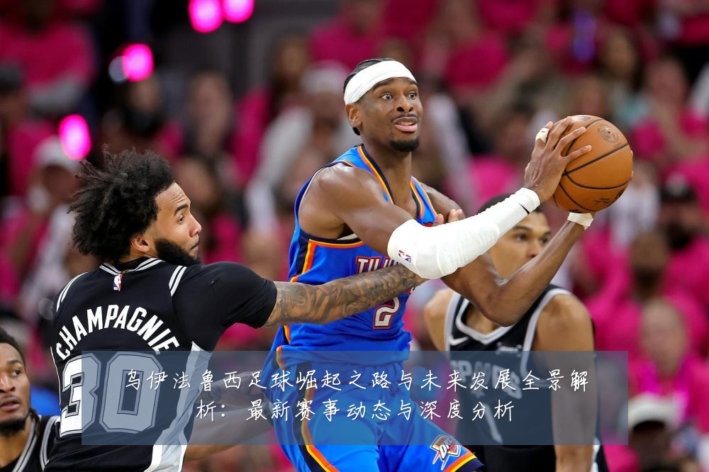 乌伊法鲁西足球崛起之路与未来发展全景解析:最新赛事动态与深度分析