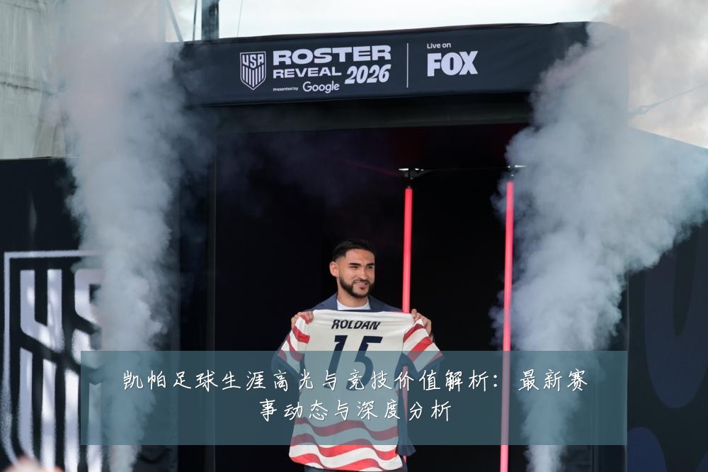 凯帕足球生涯高光与竞技价值解析：最新赛事动态与深度分析