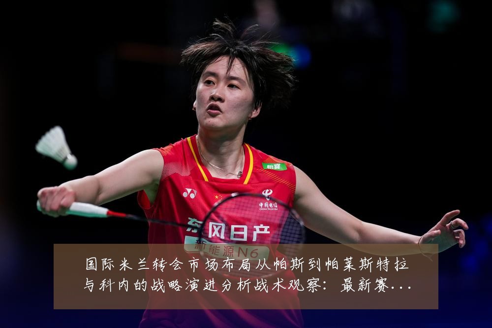 国际米兰转会市场布局从帕斯到帕莱斯特拉与科内的战略演进分析战术观察:最新赛事动态与深度分析